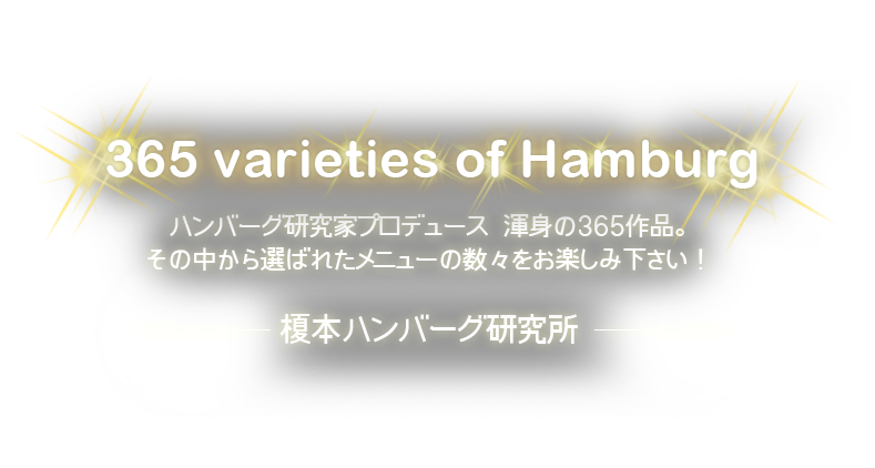 365 varieties of Hamburg ハンバーグ研究家プロデュース 渾身の365作品。その中から選ばれたメニューの数々をお楽しみ下さい！ 榎本ハンバーグ研究所